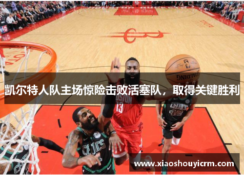 凯尔特人队主场惊险击败活塞队，取得关键胜利