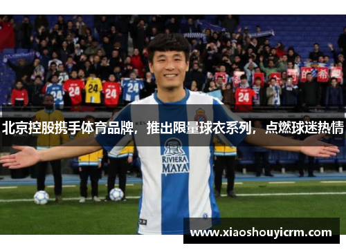 北京控股携手体育品牌,推出限量球衣系列,点燃球迷热情 北京控股携手体育品牌,推出限量球衣系列,点燃球迷热情