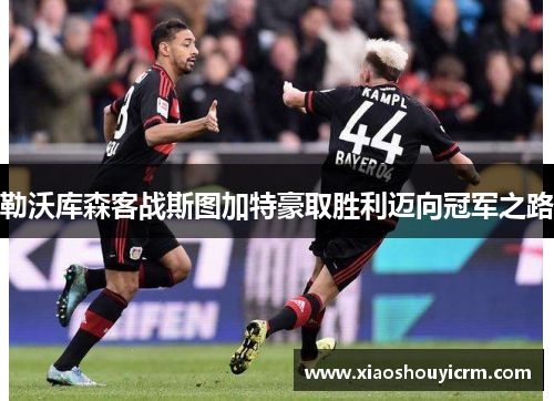 勒沃库森客战斯图加特豪取胜利迈向冠军之路