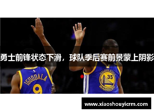 勇士前锋状态下滑，球队季后赛前景蒙上阴影