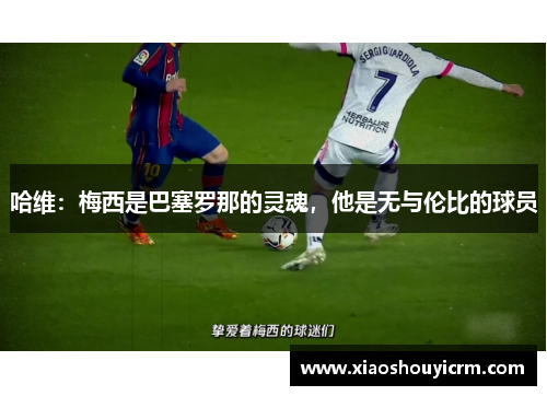 哈维：梅西是巴塞罗那的灵魂，他是无与伦比的球员