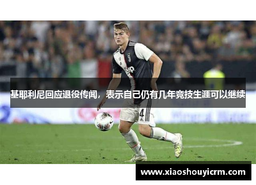 基耶利尼回应退役传闻，表示自己仍有几年竞技生涯可以继续