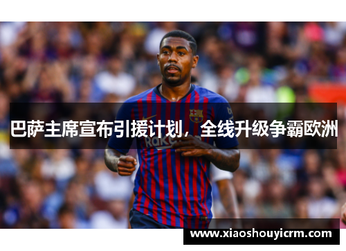 巴萨主席宣布引援计划，全线升级争霸欧洲