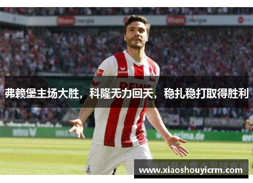 弗赖堡主场大胜,科隆无力回天,稳扎稳打取得胜利 弗赖堡主场大胜,科隆无力回天,稳扎稳打取得胜利